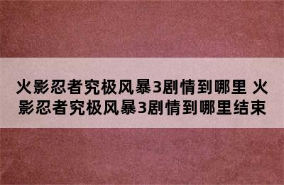 火影忍者究极风暴3剧情到哪里 火影忍者究极风暴3剧情到哪里结束